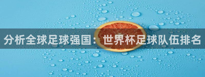 世界杯2026赛程时间表格:分析全球足球强国:世界杯足球队伍排名